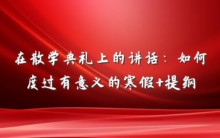 在散学典礼上的讲话：如何度过有意义的寒假 提纲