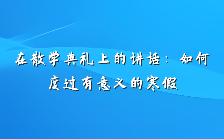在散学典礼上的讲话：如何度过有意义的寒假