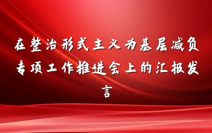 在整治形式主义为基层减负专项工作推进会上的汇报发言