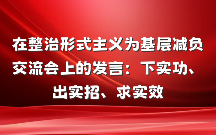 在整治形式主义为基层减负交流会上的发言：下实功、出实招、求实效