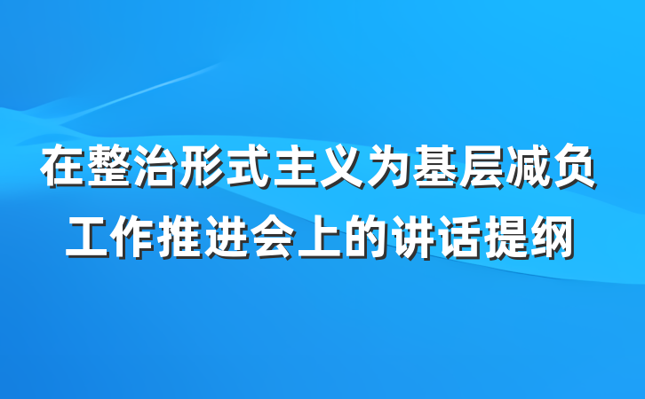 在整治形式主义为基层减负工作推进会上的讲话提纲