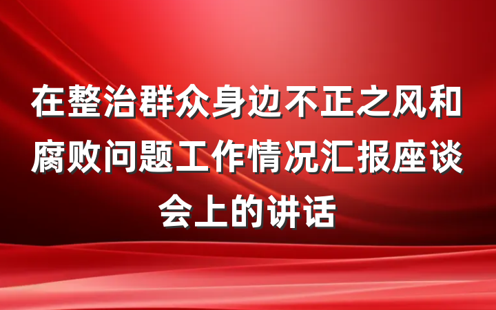 在整治群众身边不正之风和腐败问题工作情况汇报座谈会上的讲话