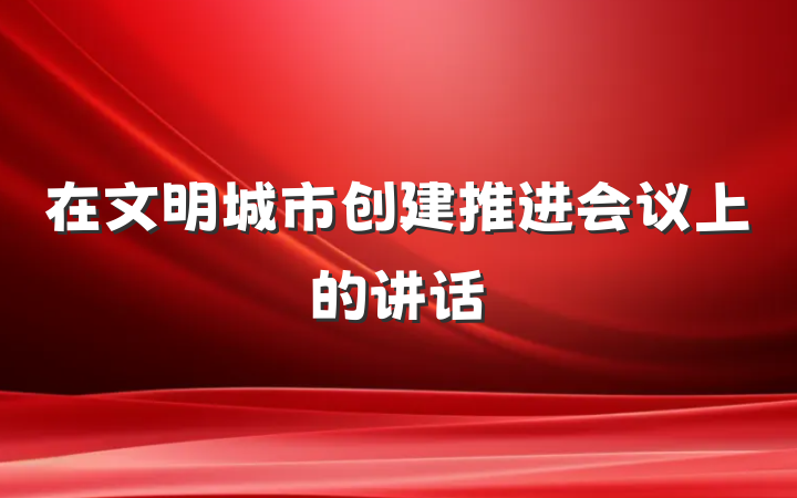 在文明城市创建推进会议上的讲话