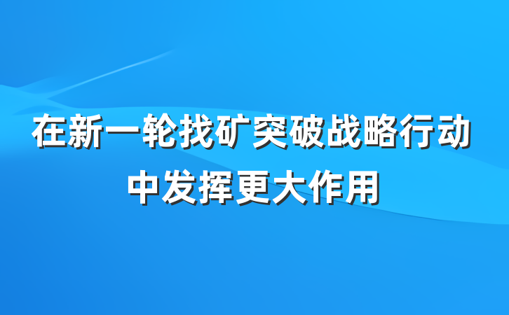 在新一轮找矿突破战略行动中发挥更大作用