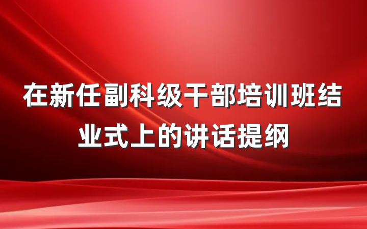 在新任副科级干部培训班结业式上的讲话提纲