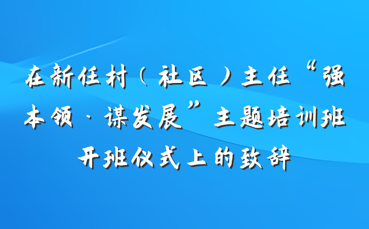 在新任村（社区）主任“强本领·谋发展”主题培训班开班仪式上的致辞