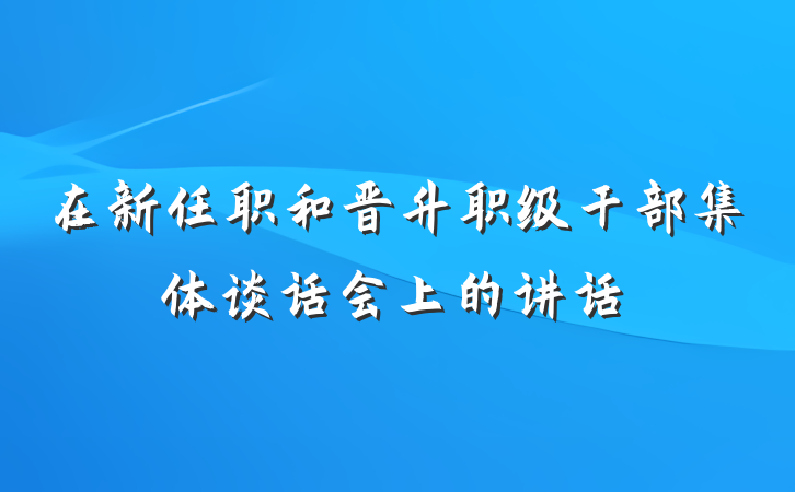 在新任职和晋升职级干部集体谈话会上的讲话