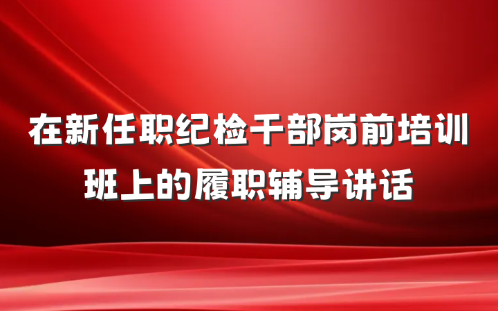 在新任职纪检干部岗前培训班上的履职辅导讲话