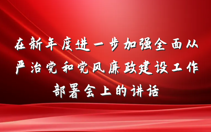 在新年度进一步加强全面从严治党和党风廉政建设工作部署会上的讲话