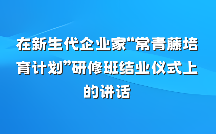 在新生代企业家“常青藤培育计划”研修班结业仪式上的讲话