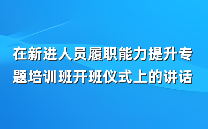 在新进人员履职能力提升专题培训班开班仪式上的讲话