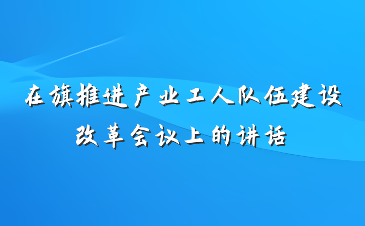 在旗推进产业工人队伍建设改革会议上的讲话