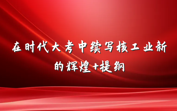 在时代大考中续写核工业新的辉煌 提纲