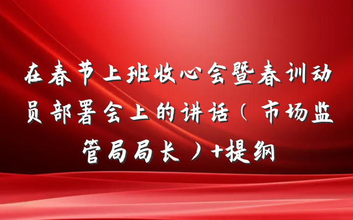 在春节上班收心会暨春训动员部署会上的讲话（市场监管局局长） 提纲