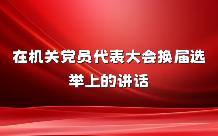 在机关党员代表大会换届选举上的讲话
