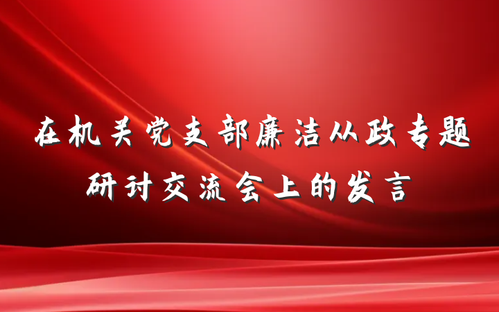 在机关党支部廉洁从政专题研讨交流会上的发言