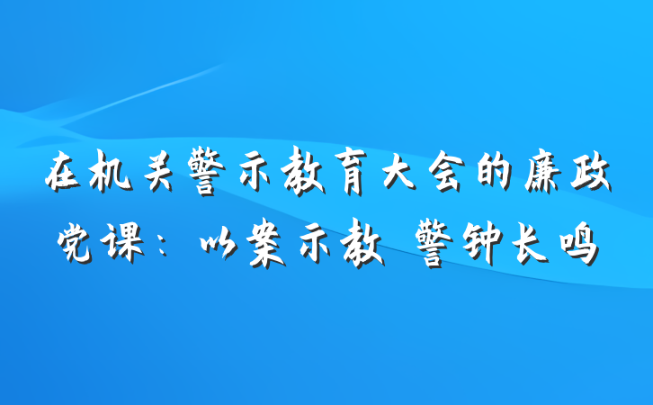 在机关警示教育大会的廉政党课：以案示教　警钟长鸣