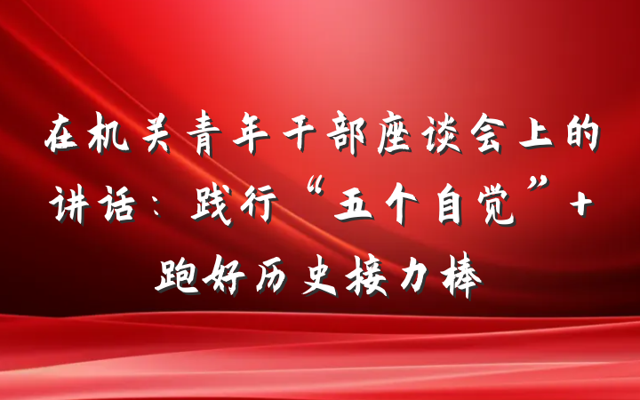 在机关青年干部座谈会上的讲话：践行“五个自觉” 跑好历史接力棒