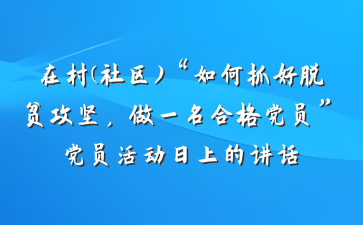 在村(社区)“如何抓好脱贫攻坚，做一名合格党员”党员活动日上的讲话