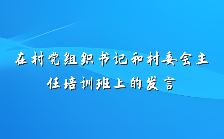 在村党组织书记和村委会主任培训班上的发言