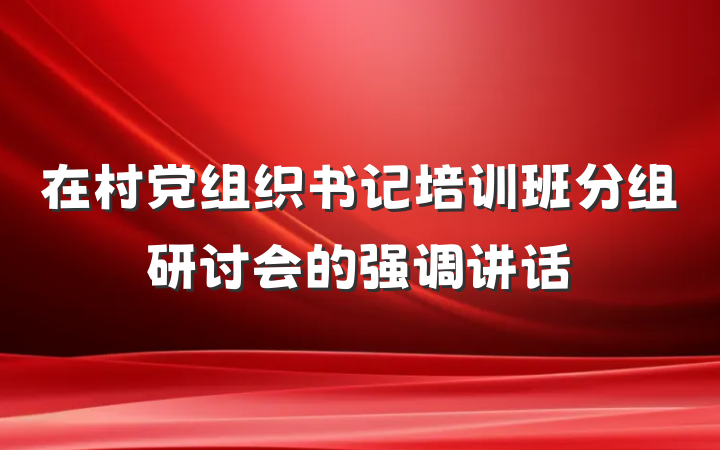 在村党组织书记培训班分组研讨会的强调讲话