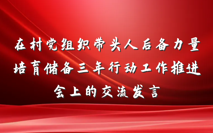 在村党组织带头人后备力量培育储备三年行动工作推进会上的交流发言