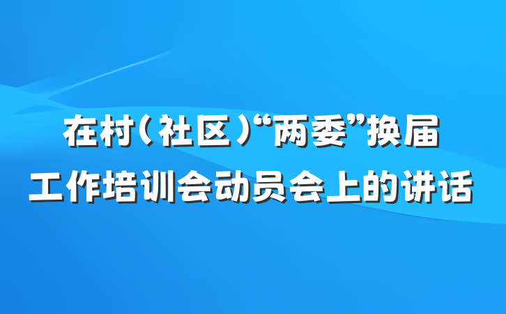 在村（社区）“两委”换届工作培训会动员会上的讲话