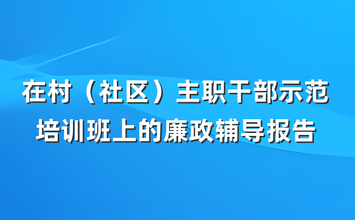 在村（社区）主职干部示范培训班上的廉政辅导报告