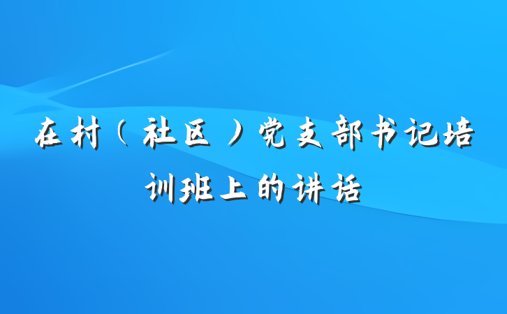 在村(社区)党支部书记培训班上的讲话