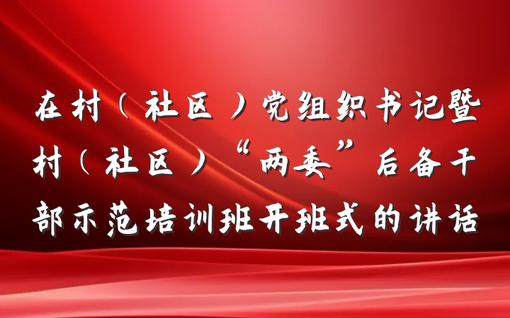 在村(社区)党组织书记暨村(社区)“两委”后备干部示范培训班开班式的讲话