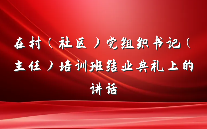 在村(社区)党组织书记(主任)培训班结业典礼上的讲话