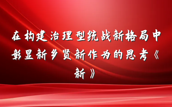 在构建治理型统战新格局中彰显新乡贤新作为的思考《新》