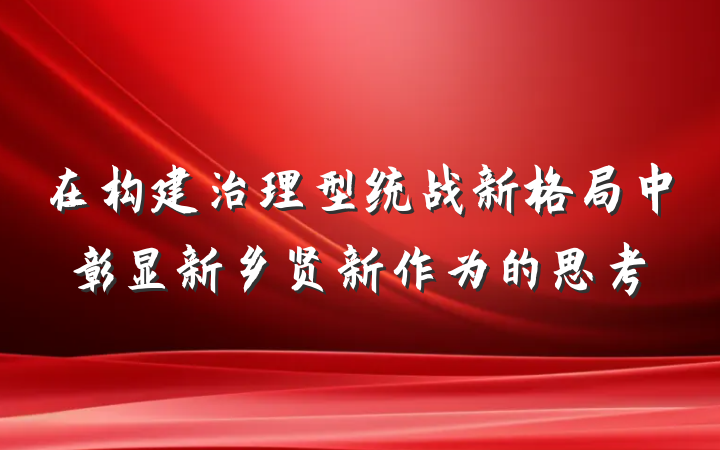 在构建治理型统战新格局中彰显新乡贤新作为的思考