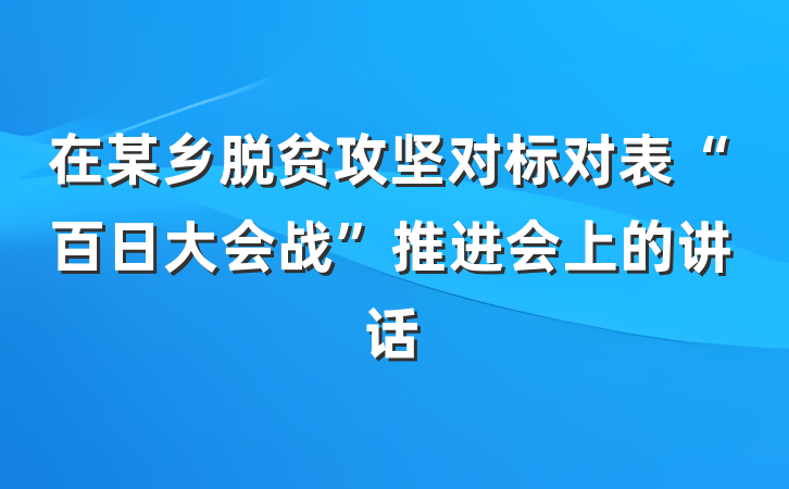 在某乡脱贫攻坚对标对表“百日大会战”推进会上的讲话