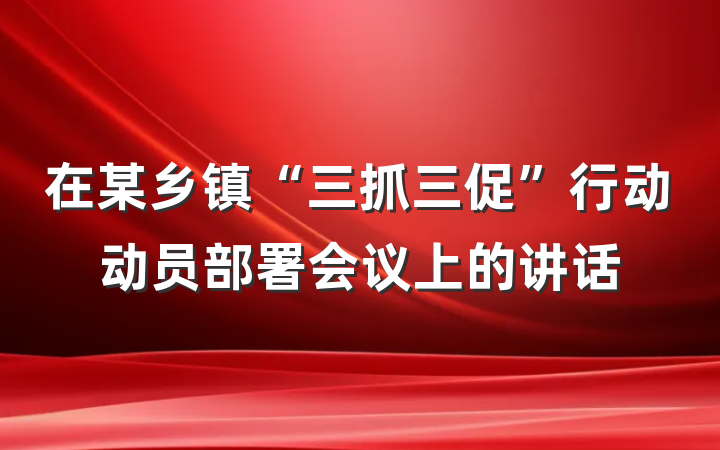 在某乡镇“三抓三促”行动动员部署会议上的讲话