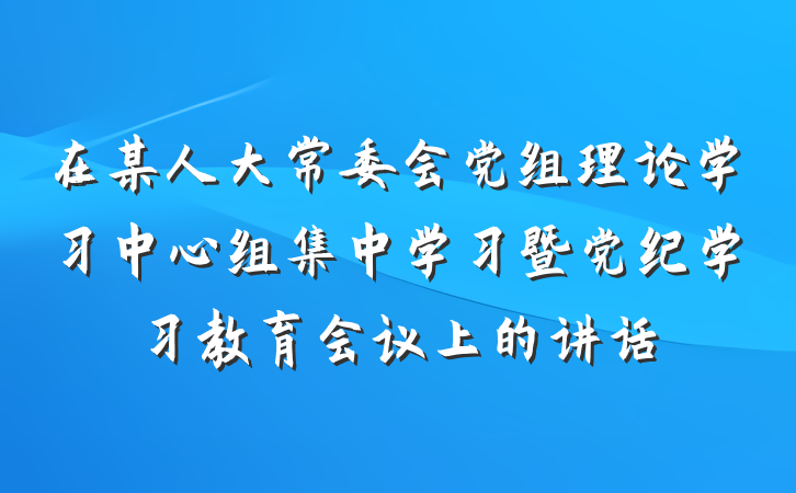 在某人大常委会党组理论学习中心组集中学习暨党纪学习教育会议上的讲话