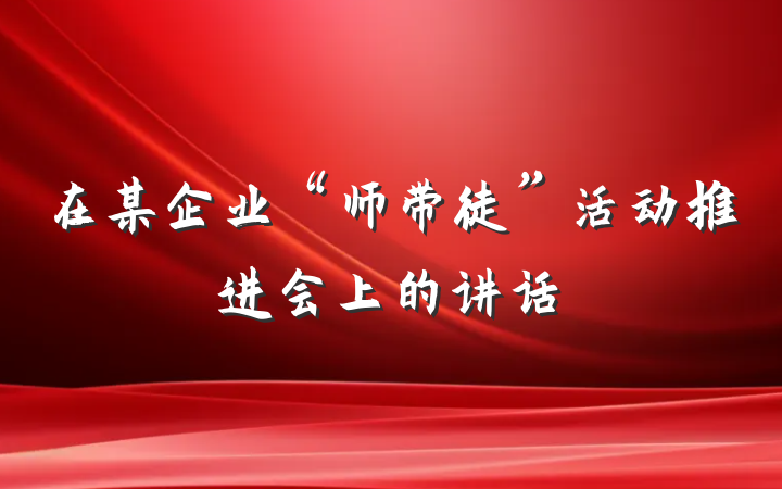 在某企业“师带徒”活动推进会上的讲话