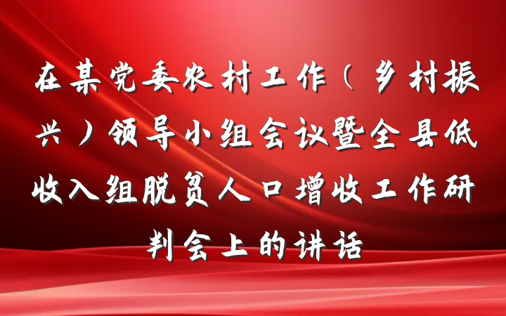 在某党委农村工作（乡村振兴）领导小组会议暨全县低收入组脱贫人口增收工作研判会上的讲话