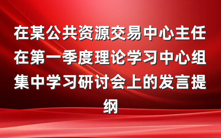 在某公共资源交易中心主任在第一季度理论学习中心组集中学习研讨会上的发言提纲