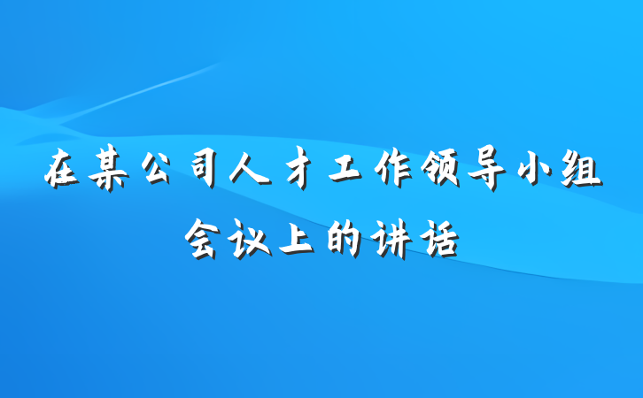 在某公司人才工作领导小组会议上的讲话