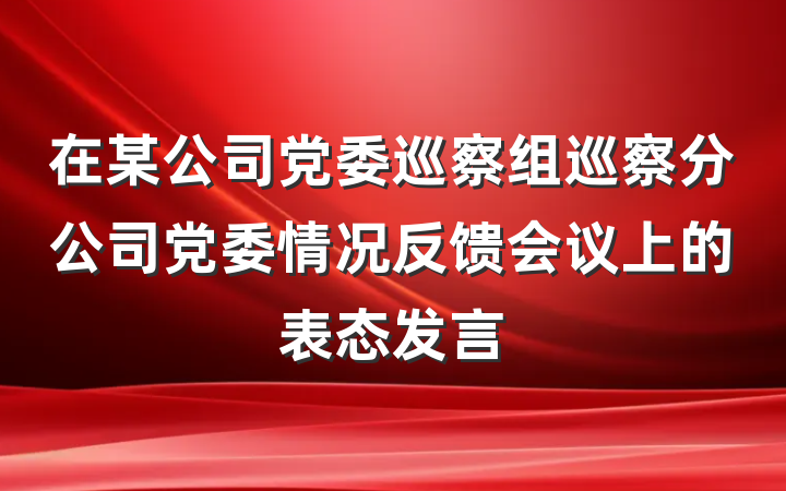 在某公司党委巡察组巡察分公司党委情况反馈会议上的表态发言