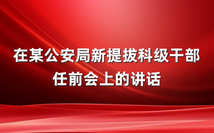 在某公安局新提拔科级干部任前会上的讲话