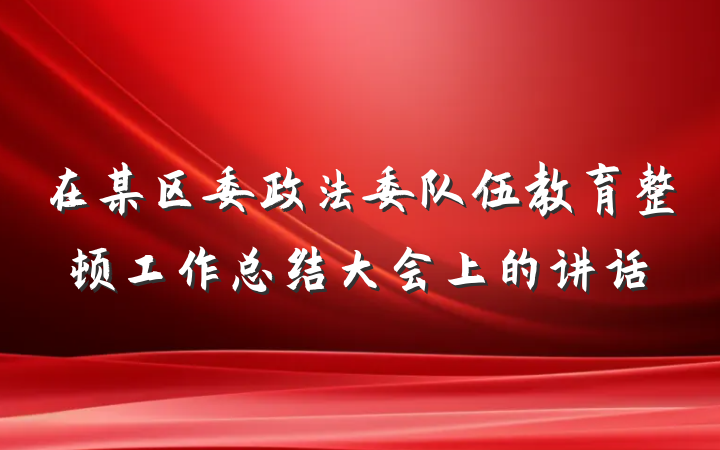 在某区委政法委队伍教育整顿工作总结大会上的讲话