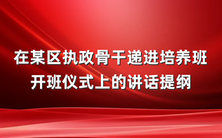 在某区执政骨干递进培养班开班仪式上的讲话提纲