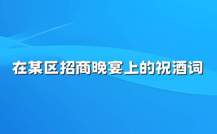 在某区招商晚宴上的祝酒词