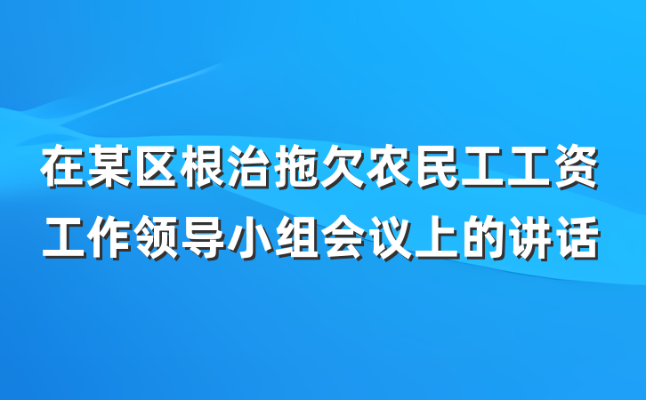 在某区根治拖欠农民工工资工作领导小组会议上的讲话