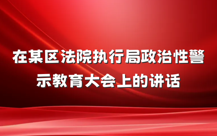 在某区法院执行局政治性警示教育大会上的讲话