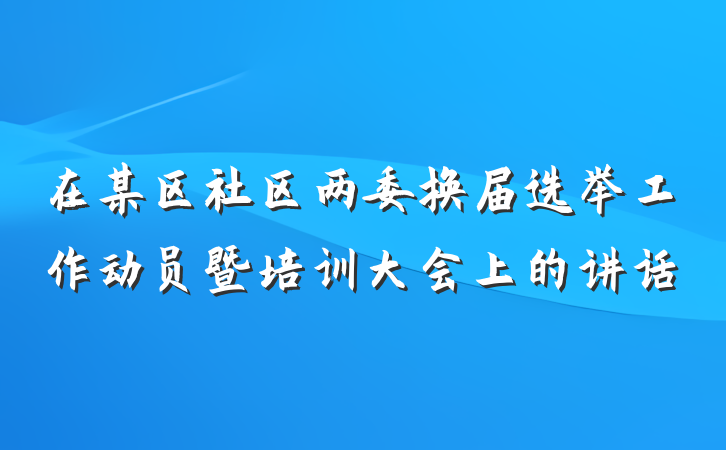 在某区社区两委换届选举工作动员暨培训大会上的讲话