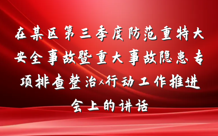 在某区第三季度防范重特大安全事故暨重大事故隐患专项排查整治x行动工作推进会上的讲话