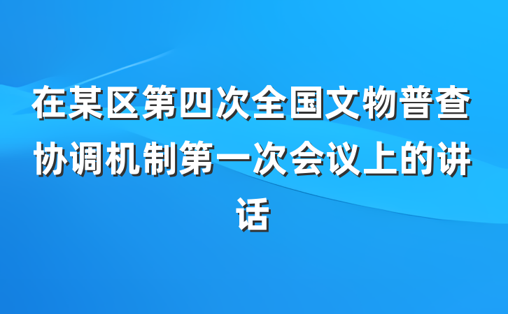 在某区第四次全国文物普查协调机制第一次会议上的讲话